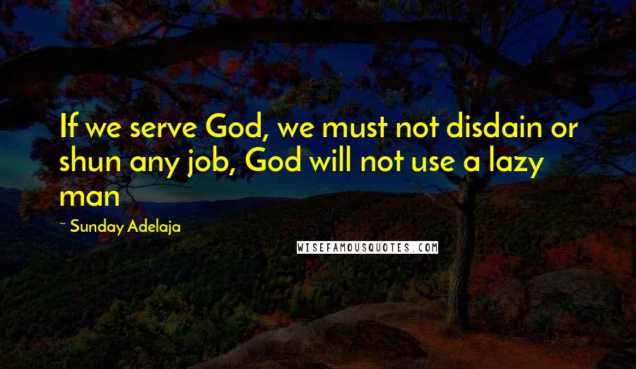 Sunday Adelaja Quotes: If we serve God, we must not disdain or shun any job, God will not use a lazy man