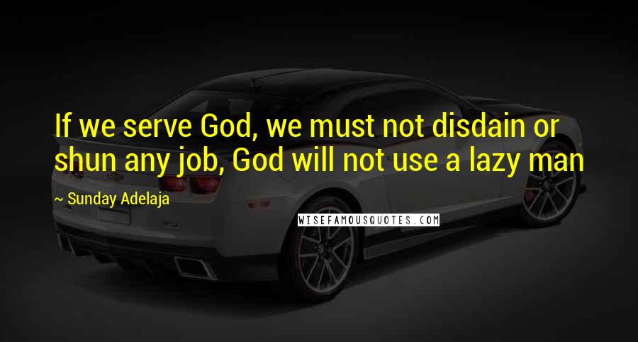 Sunday Adelaja Quotes: If we serve God, we must not disdain or shun any job, God will not use a lazy man