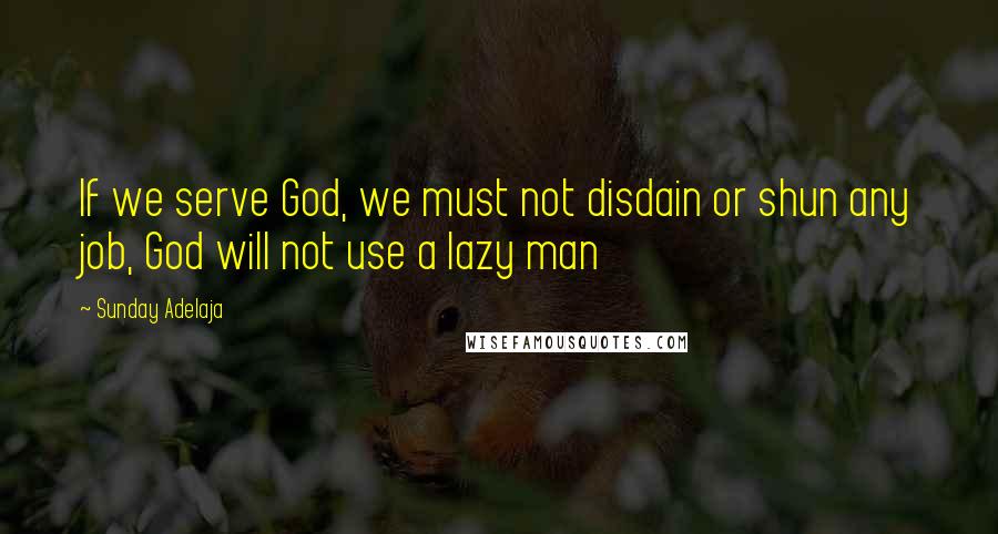 Sunday Adelaja Quotes: If we serve God, we must not disdain or shun any job, God will not use a lazy man