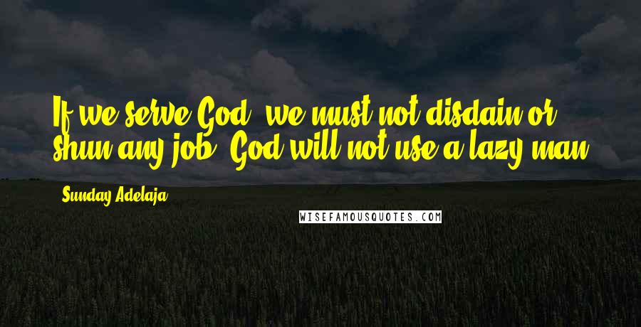 Sunday Adelaja Quotes: If we serve God, we must not disdain or shun any job, God will not use a lazy man