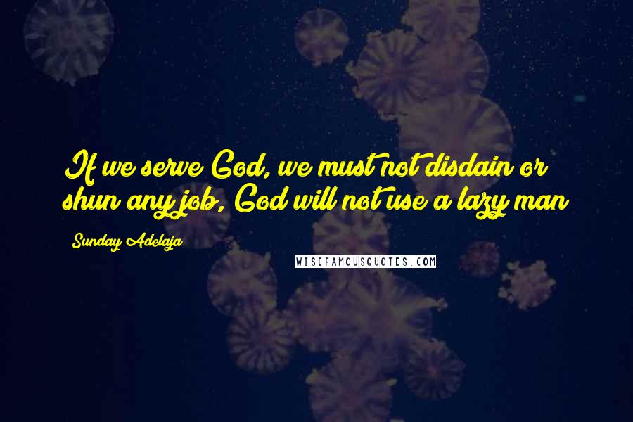 Sunday Adelaja Quotes: If we serve God, we must not disdain or shun any job, God will not use a lazy man