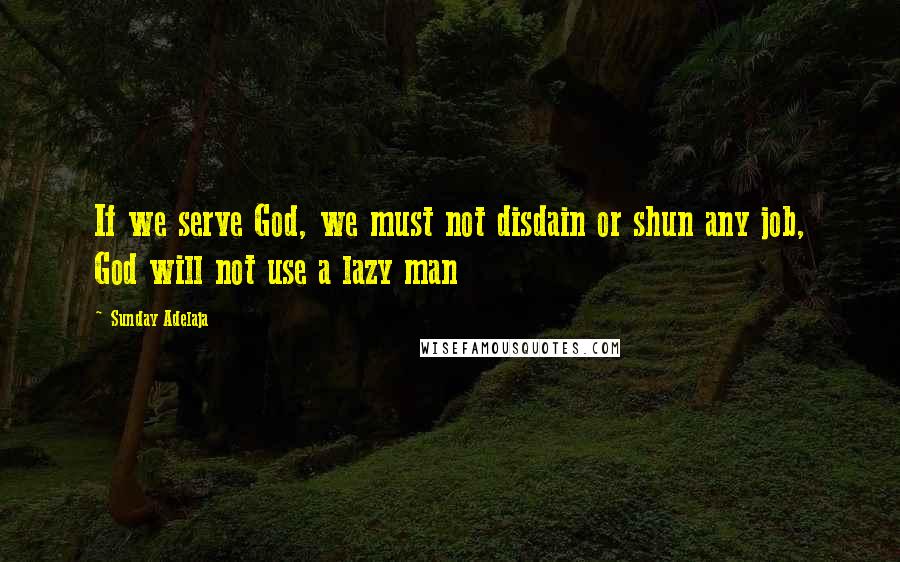 Sunday Adelaja Quotes: If we serve God, we must not disdain or shun any job, God will not use a lazy man