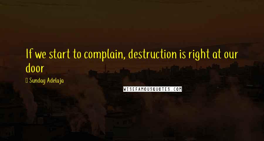 Sunday Adelaja Quotes: If we start to complain, destruction is right at our door