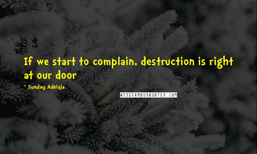 Sunday Adelaja Quotes: If we start to complain, destruction is right at our door