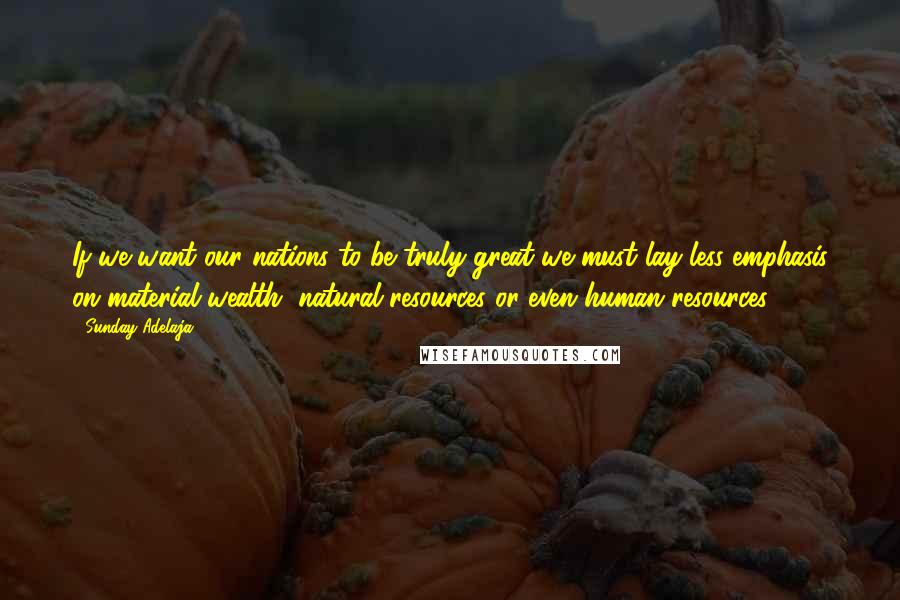 Sunday Adelaja Quotes: If we want our nations to be truly great we must lay less emphasis on material wealth, natural resources or even human resources.