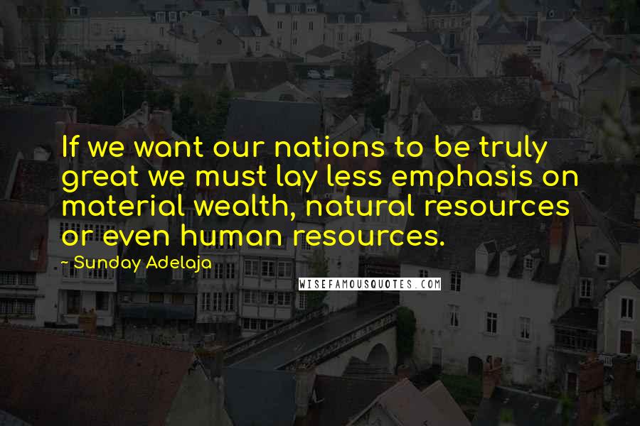 Sunday Adelaja Quotes: If we want our nations to be truly great we must lay less emphasis on material wealth, natural resources or even human resources.