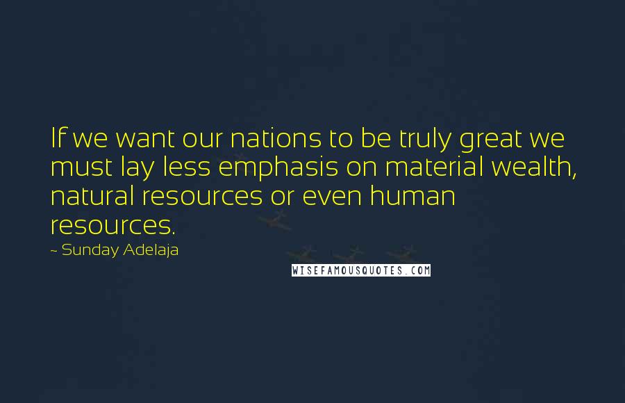 Sunday Adelaja Quotes: If we want our nations to be truly great we must lay less emphasis on material wealth, natural resources or even human resources.