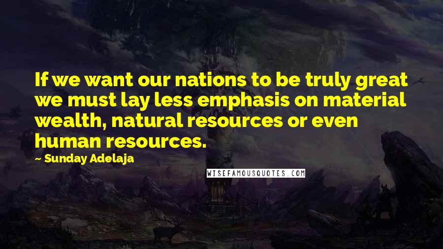 Sunday Adelaja Quotes: If we want our nations to be truly great we must lay less emphasis on material wealth, natural resources or even human resources.