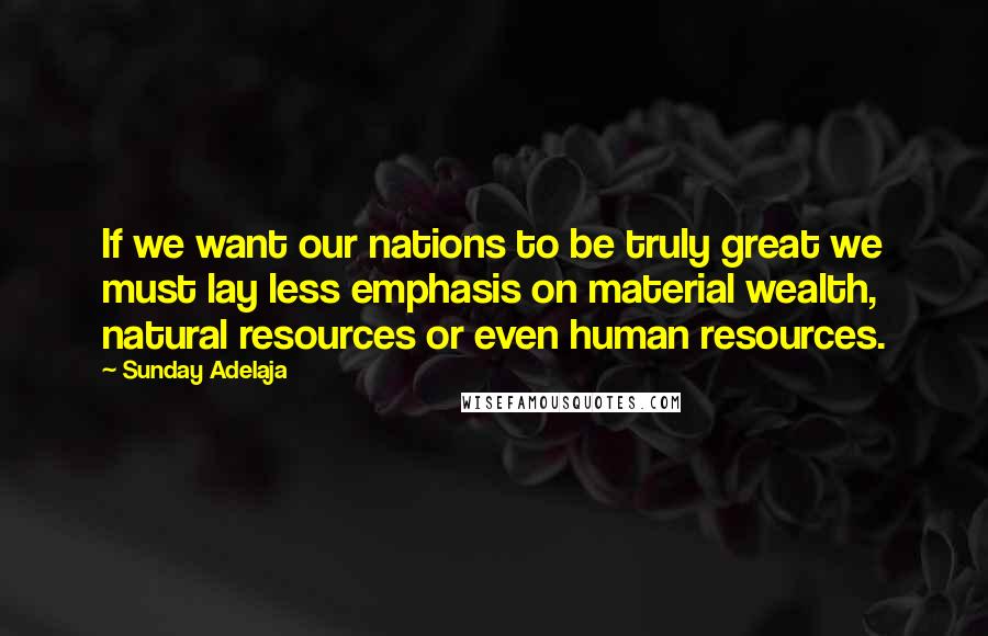 Sunday Adelaja Quotes: If we want our nations to be truly great we must lay less emphasis on material wealth, natural resources or even human resources.