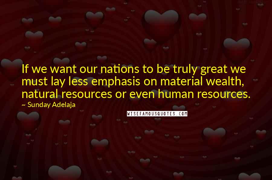 Sunday Adelaja Quotes: If we want our nations to be truly great we must lay less emphasis on material wealth, natural resources or even human resources.