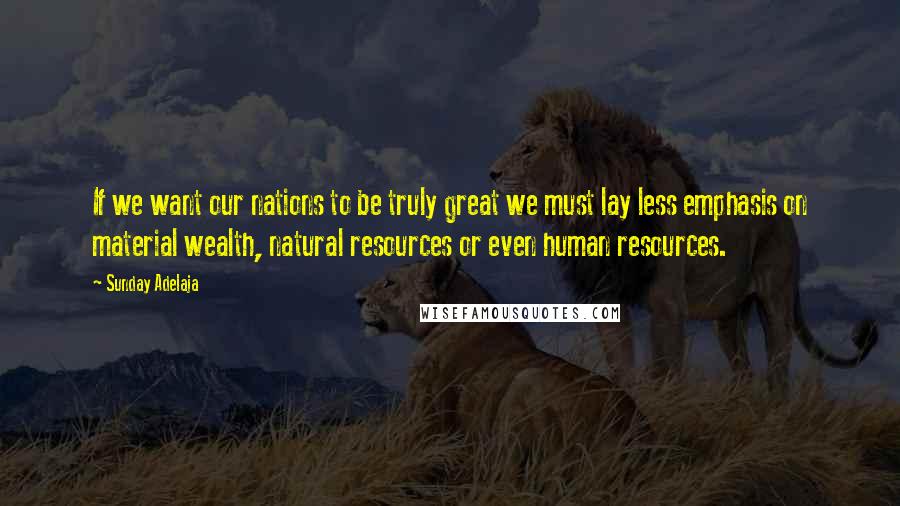Sunday Adelaja Quotes: If we want our nations to be truly great we must lay less emphasis on material wealth, natural resources or even human resources.
