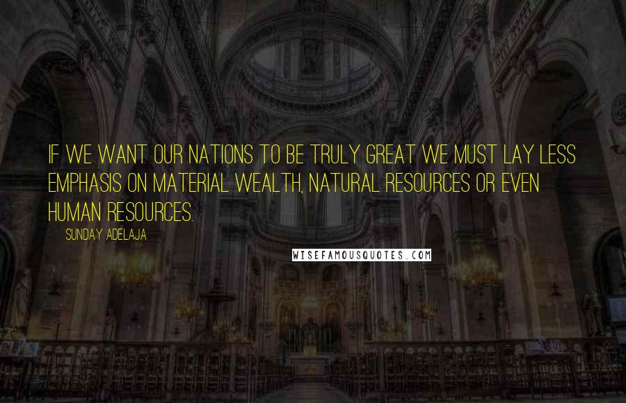 Sunday Adelaja Quotes: If we want our nations to be truly great we must lay less emphasis on material wealth, natural resources or even human resources.