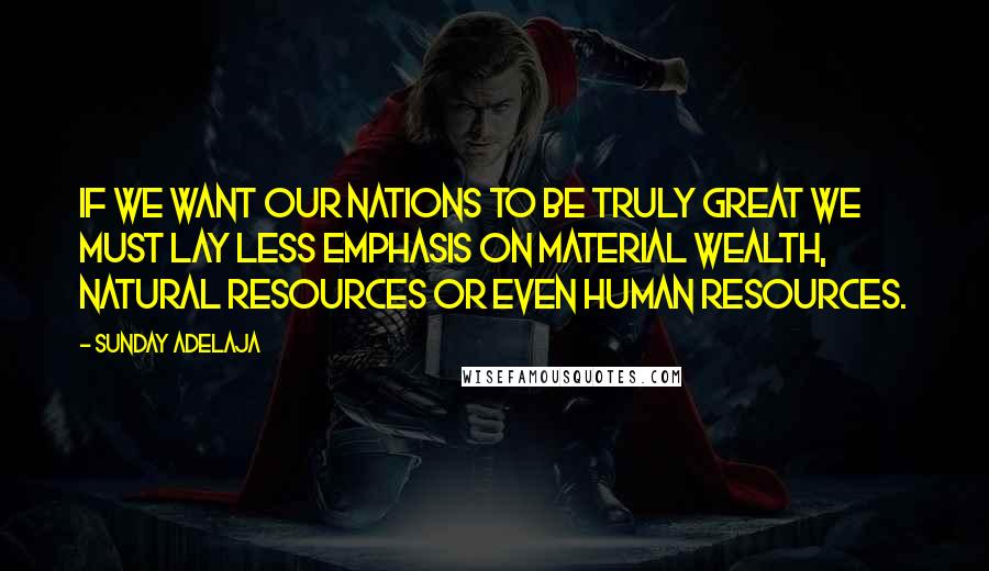 Sunday Adelaja Quotes: If we want our nations to be truly great we must lay less emphasis on material wealth, natural resources or even human resources.