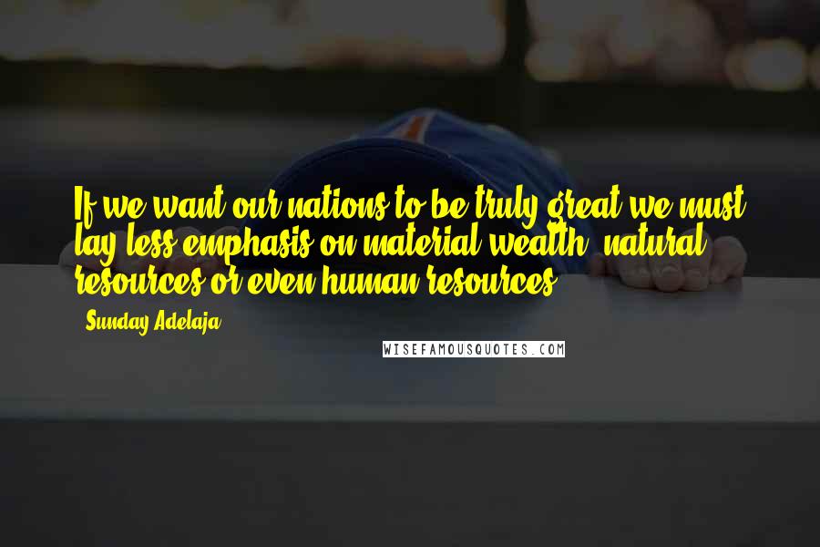 Sunday Adelaja Quotes: If we want our nations to be truly great we must lay less emphasis on material wealth, natural resources or even human resources.