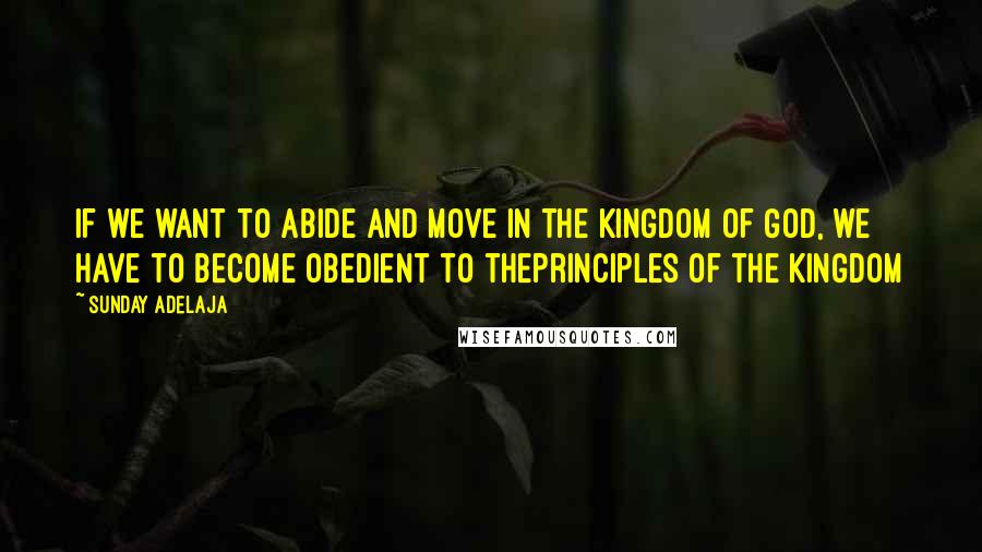 Sunday Adelaja Quotes: If we want to abide and move in the Kingdom of God, we have to become obedient to theprinciples of the Kingdom