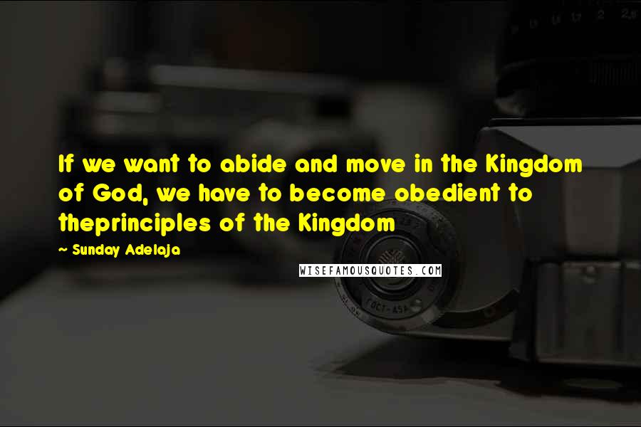 Sunday Adelaja Quotes: If we want to abide and move in the Kingdom of God, we have to become obedient to theprinciples of the Kingdom