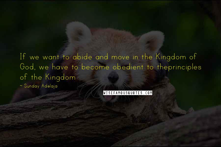 Sunday Adelaja Quotes: If we want to abide and move in the Kingdom of God, we have to become obedient to theprinciples of the Kingdom