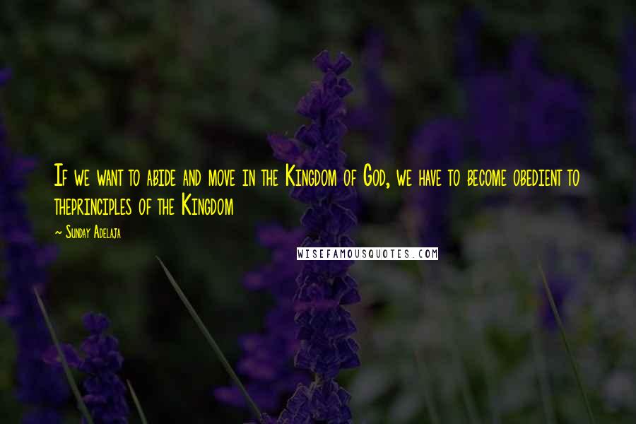 Sunday Adelaja Quotes: If we want to abide and move in the Kingdom of God, we have to become obedient to theprinciples of the Kingdom