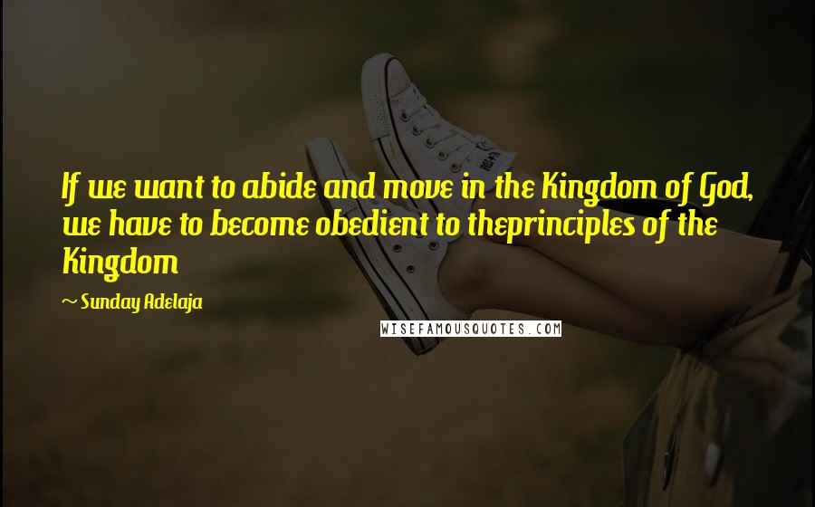 Sunday Adelaja Quotes: If we want to abide and move in the Kingdom of God, we have to become obedient to theprinciples of the Kingdom