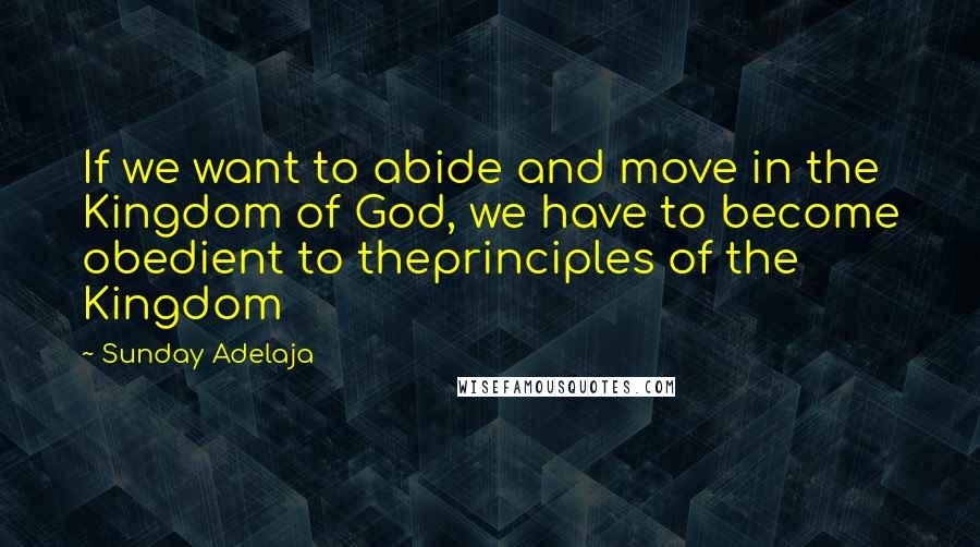 Sunday Adelaja Quotes: If we want to abide and move in the Kingdom of God, we have to become obedient to theprinciples of the Kingdom