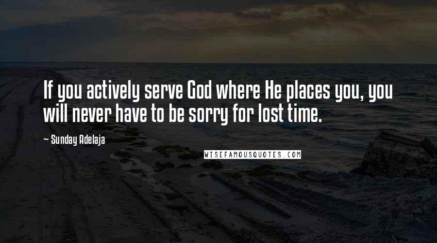 Sunday Adelaja Quotes: If you actively serve God where He places you, you will never have to be sorry for lost time.