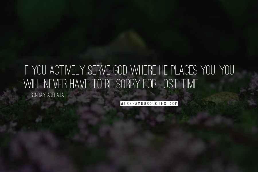 Sunday Adelaja Quotes: If you actively serve God where He places you, you will never have to be sorry for lost time.