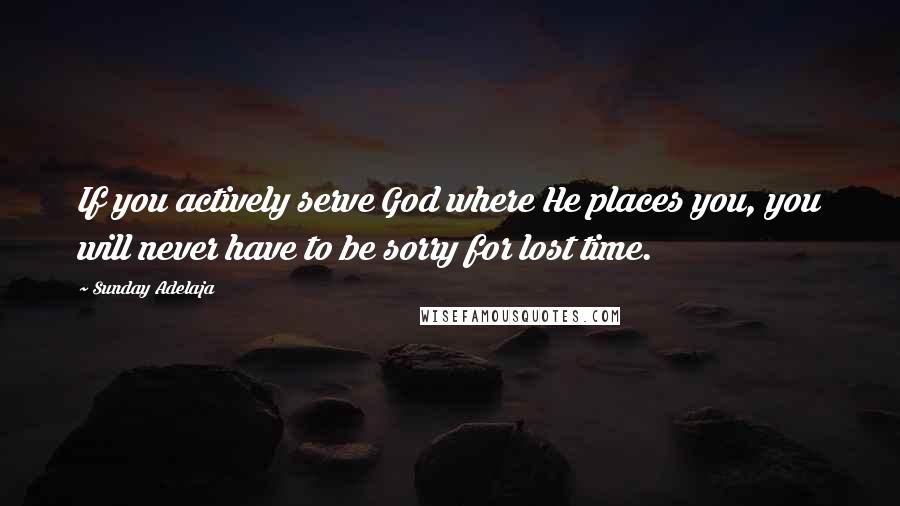 Sunday Adelaja Quotes: If you actively serve God where He places you, you will never have to be sorry for lost time.