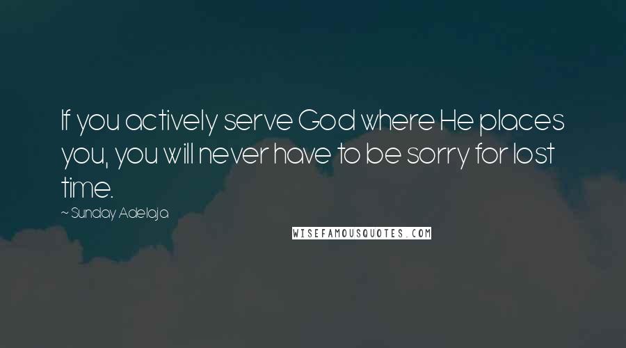 Sunday Adelaja Quotes: If you actively serve God where He places you, you will never have to be sorry for lost time.