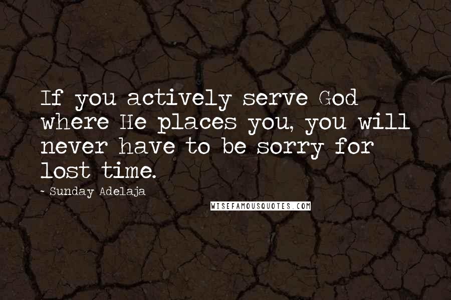 Sunday Adelaja Quotes: If you actively serve God where He places you, you will never have to be sorry for lost time.