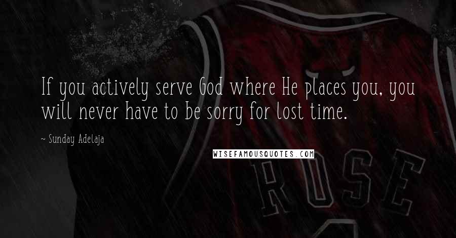 Sunday Adelaja Quotes: If you actively serve God where He places you, you will never have to be sorry for lost time.