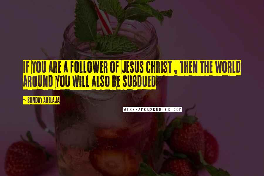 Sunday Adelaja Quotes: If you are a follower of Jesus Christ , then the world around you will also be subdued