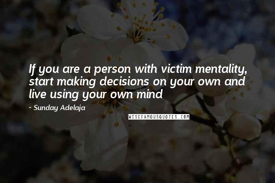 Sunday Adelaja Quotes: If you are a person with victim mentality, start making decisions on your own and live using your own mind