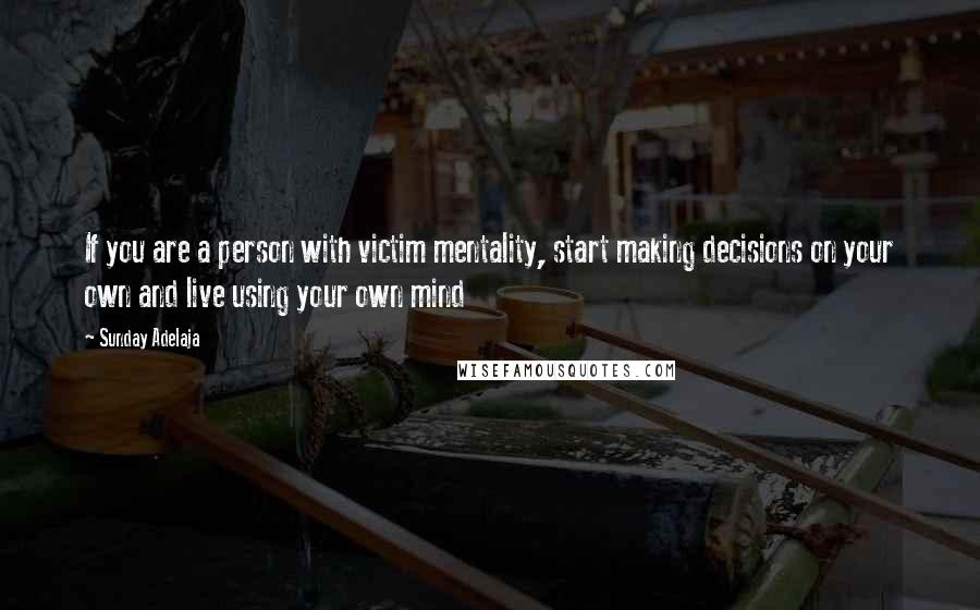 Sunday Adelaja Quotes: If you are a person with victim mentality, start making decisions on your own and live using your own mind