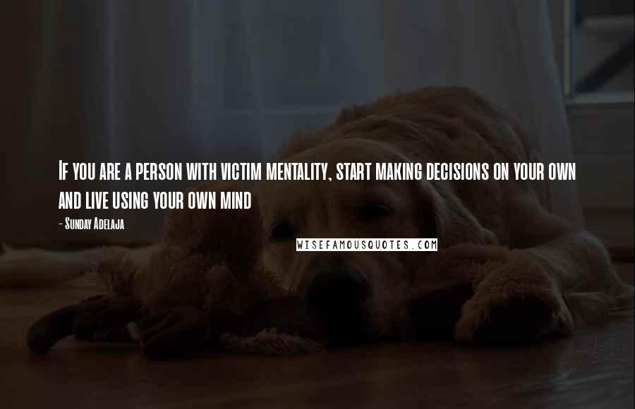 Sunday Adelaja Quotes: If you are a person with victim mentality, start making decisions on your own and live using your own mind