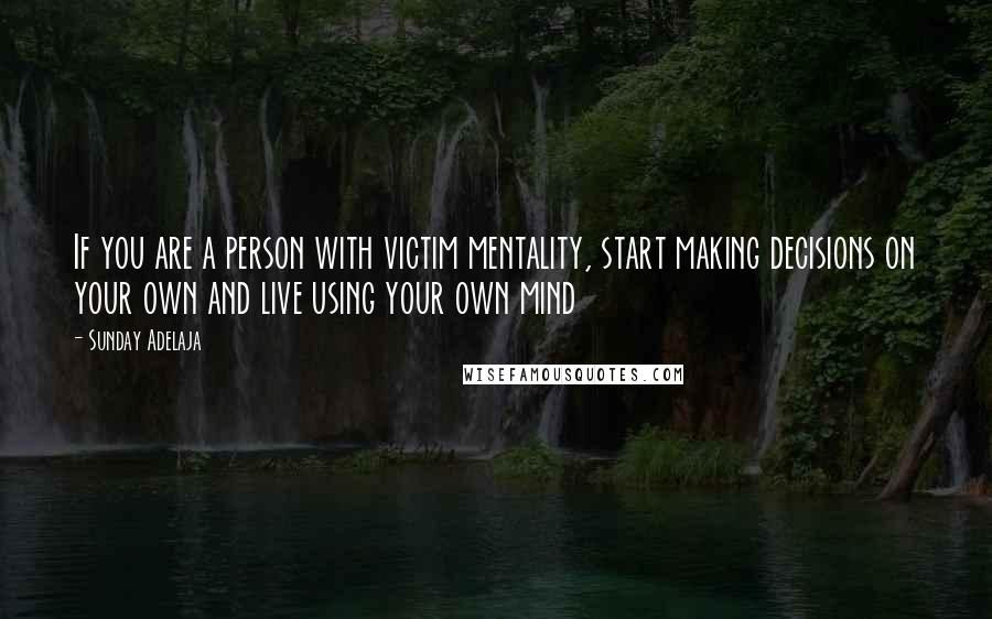 Sunday Adelaja Quotes: If you are a person with victim mentality, start making decisions on your own and live using your own mind