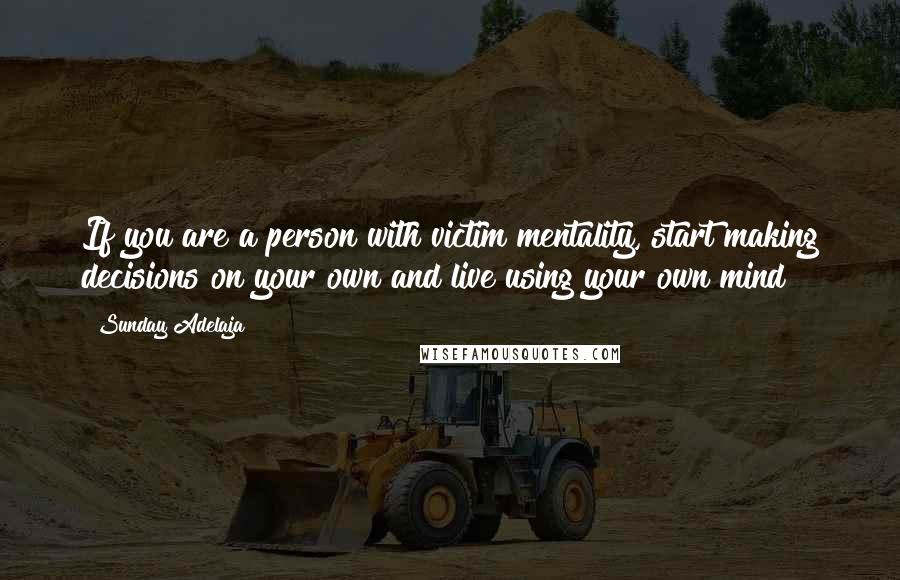 Sunday Adelaja Quotes: If you are a person with victim mentality, start making decisions on your own and live using your own mind