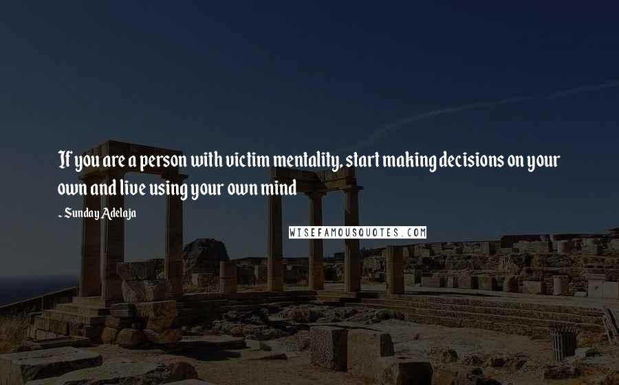 Sunday Adelaja Quotes: If you are a person with victim mentality, start making decisions on your own and live using your own mind