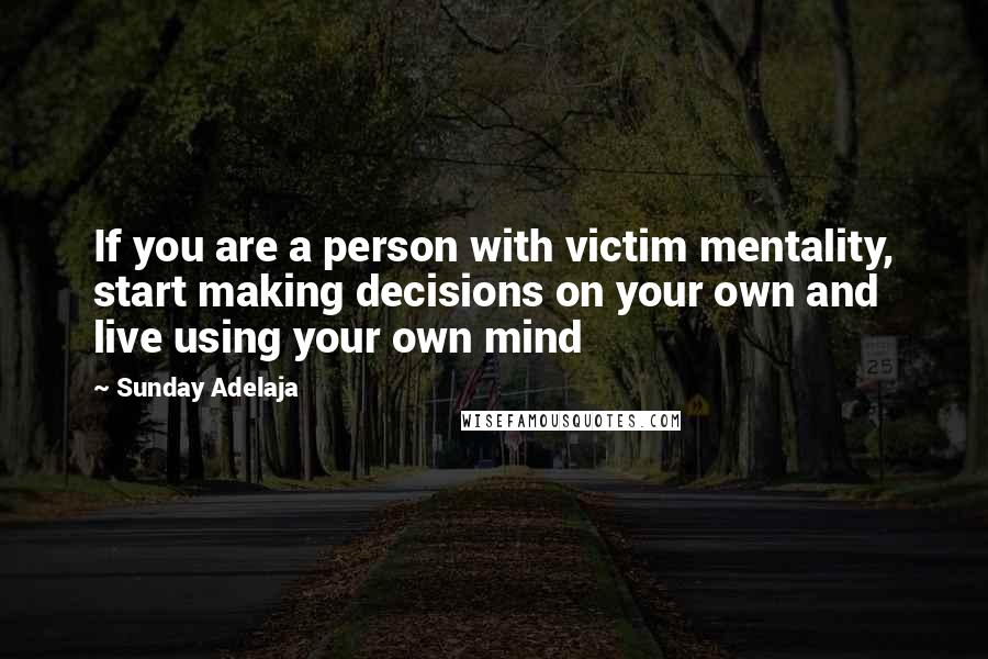 Sunday Adelaja Quotes: If you are a person with victim mentality, start making decisions on your own and live using your own mind