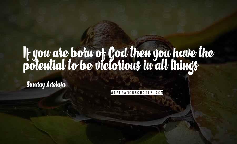 Sunday Adelaja Quotes: If you are born of God then you have the potential to be victorious in all things