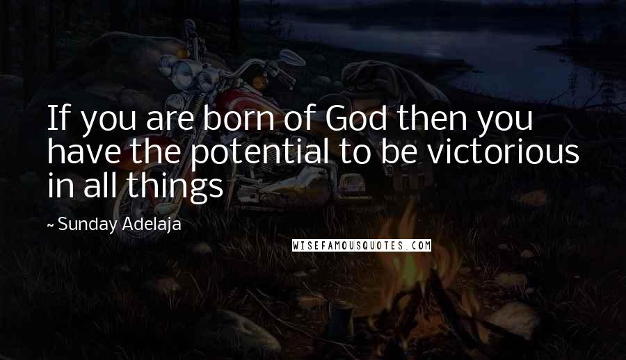 Sunday Adelaja Quotes: If you are born of God then you have the potential to be victorious in all things