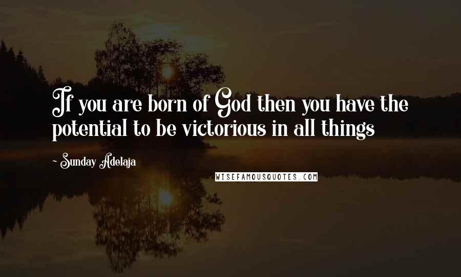 Sunday Adelaja Quotes: If you are born of God then you have the potential to be victorious in all things