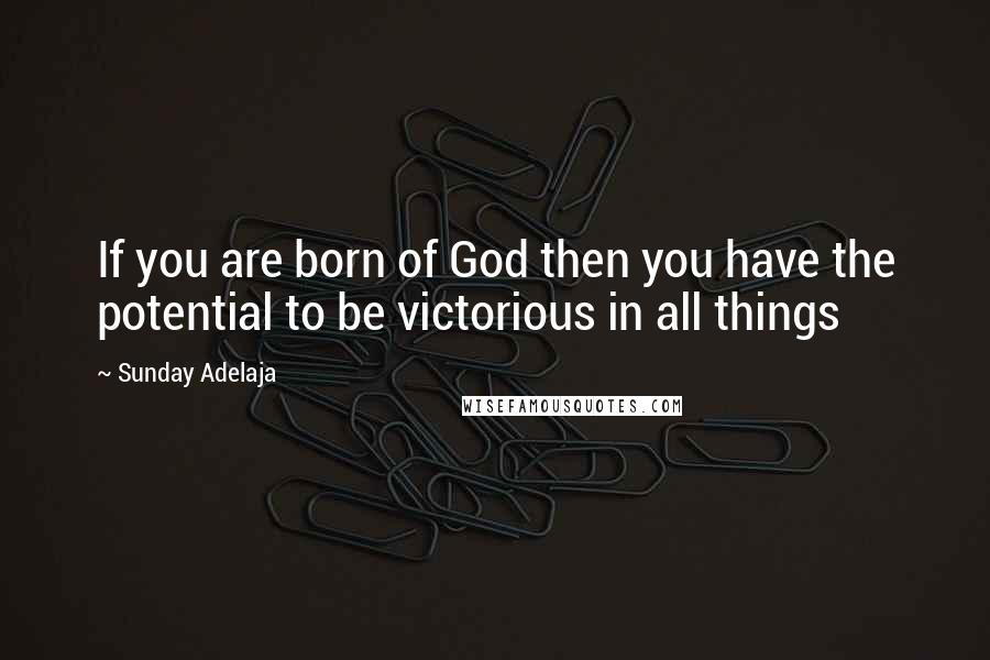 Sunday Adelaja Quotes: If you are born of God then you have the potential to be victorious in all things