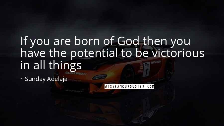 Sunday Adelaja Quotes: If you are born of God then you have the potential to be victorious in all things