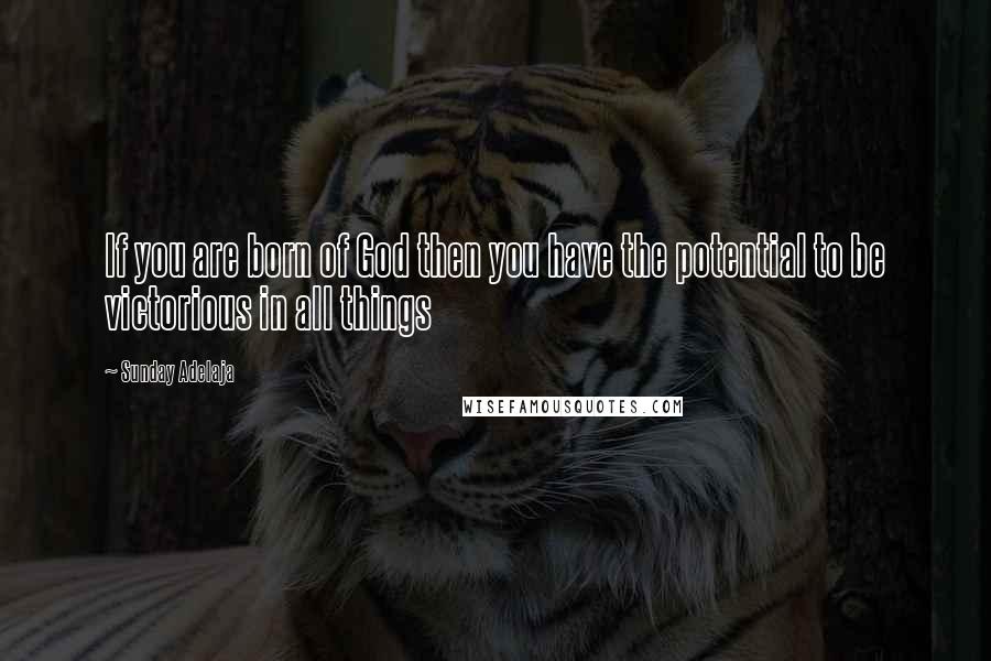 Sunday Adelaja Quotes: If you are born of God then you have the potential to be victorious in all things