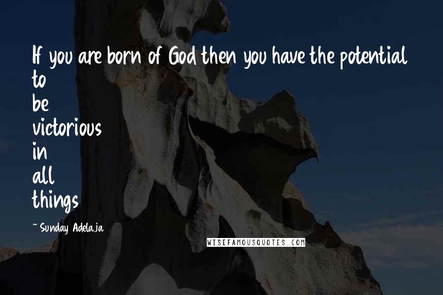 Sunday Adelaja Quotes: If you are born of God then you have the potential to be victorious in all things