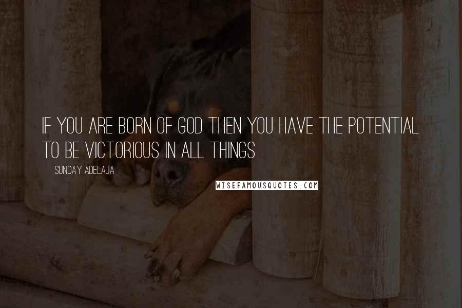 Sunday Adelaja Quotes: If you are born of God then you have the potential to be victorious in all things