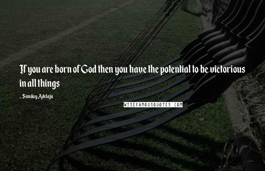 Sunday Adelaja Quotes: If you are born of God then you have the potential to be victorious in all things