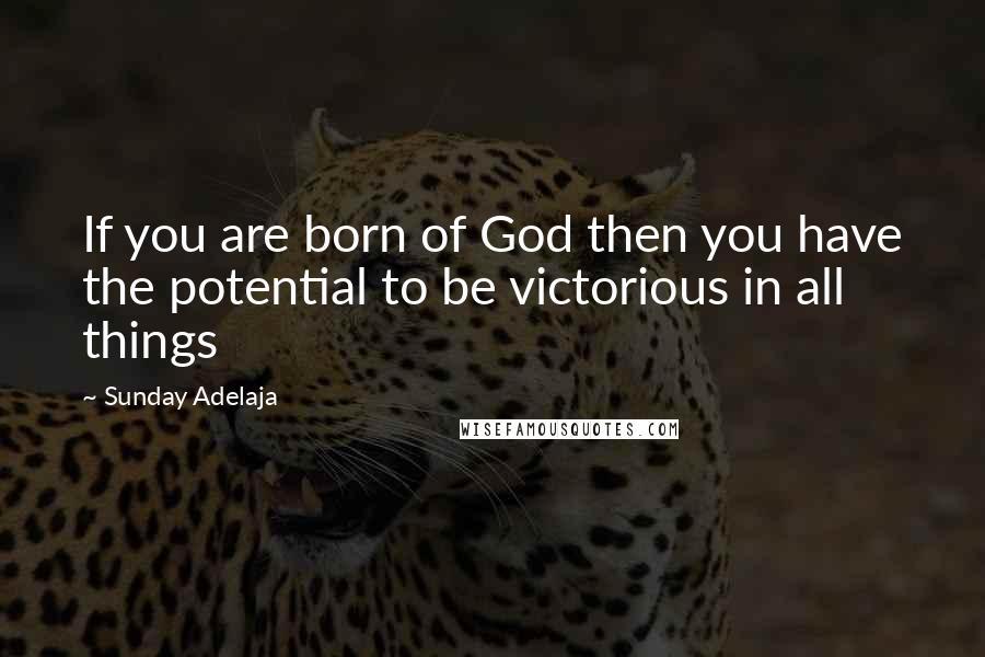 Sunday Adelaja Quotes: If you are born of God then you have the potential to be victorious in all things