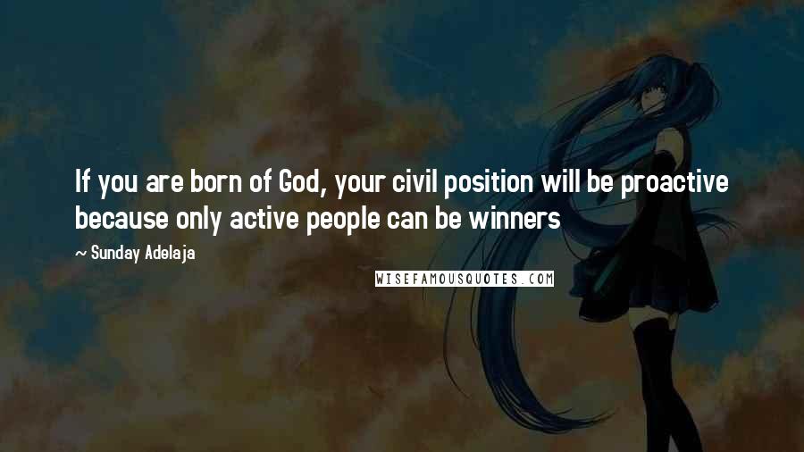 Sunday Adelaja Quotes: If you are born of God, your civil position will be proactive because only active people can be winners
