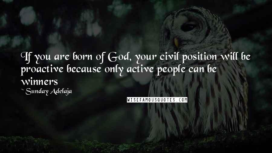 Sunday Adelaja Quotes: If you are born of God, your civil position will be proactive because only active people can be winners